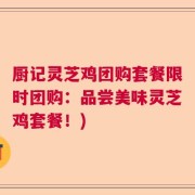 厨记灵芝鸡团购套餐限时团购：品尝美味灵芝鸡套餐！)