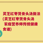 灵芝红枣煲骨头汤做法(灵芝红枣煲骨头汤  家庭营养师传授健康食谱)
