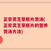 正宗灵芝芽胚片煲汤(正宗灵芝芽胚片的营养煲汤方法)