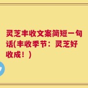 灵芝丰收文案简短一句话(丰收季节：灵芝好收成！)