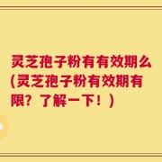 灵芝孢子粉有有效期么(灵芝孢子粉有效期有限？了解一下！)