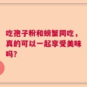 吃孢子粉和螃蟹同吃，真的可以一起享受美味吗？