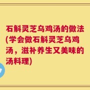 石斛灵芝乌鸡汤的做法(学会做石斛灵芝乌鸡汤，滋补养生又美味的汤料理)