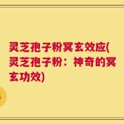 灵芝孢子粉冥玄效应(灵芝孢子粉：神奇的冥玄功效)