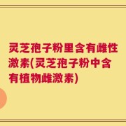 灵芝孢子粉里含有雌性激素(灵芝孢子粉中含有植物雌激素)