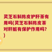 灵芝石斛陈皮护肝茶有用吗(灵芝石斛陈皮茶对肝脏有保护作用吗？)