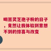 喝苦灵芝孢子粉的日子，竟然让我体验到意想不到的惊喜与改变