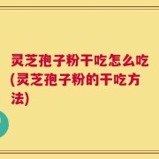 灵芝孢子粉干吃怎么吃(灵芝孢子粉的干吃方法)