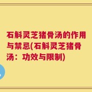 石斛灵芝猪骨汤的作用与禁忌(石斛灵芝猪骨汤：功效与限制)