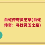 白蛇传奇灵芝草(白蛇传奇：寻找灵芝之路)