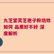 九芝堂灵芝孢子粉功效如何 品质好不好 深度解析
