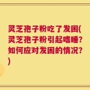 灵芝孢子粉吃了发困(灵芝孢子粉引起嗜睡？如何应对发困的情况？)