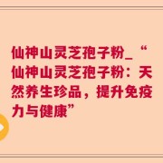 仙神山灵芝孢子粉_“仙神山灵芝孢子粉：天然养生珍品，提升免疫力与健康”