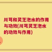 川芎和灵芝泡水的作用与功效(川芎灵芝泡水的功效与作用)