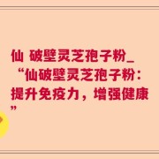 仙 破壁灵芝孢子粉_“仙破壁灵芝孢子粉：提升免疫力，增强健康”