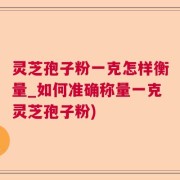 灵芝孢子粉一克怎样衡量_如何准确称量一克灵芝孢子粉)