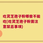 吃灵芝孢子粉哪些不能吃(吃灵芝孢子粉需注意禁忌事项)