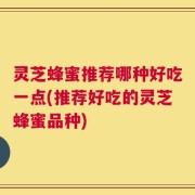 灵芝蜂蜜推荐哪种好吃一点(推荐好吃的灵芝蜂蜜品种)