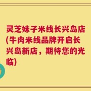 灵芝妹子米线长兴岛店(牛肉米线品牌开启长兴岛新店，期待您的光临)