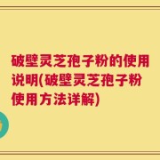 破壁灵芝孢子粉的使用说明(破壁灵芝孢子粉使用方法详解)
