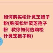 如何购买松针灵芝孢子粉(购买松针灵芝孢子粉  教你如何选购松针灵芝孢子粉)