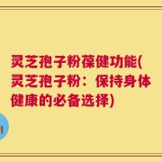 灵芝孢子粉葆健功能(灵芝孢子粉：保持身体健康的必备选择)