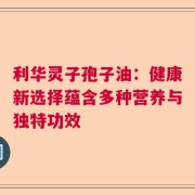 利华灵子孢子油：健康新选择蕴含多种营养与独特功效