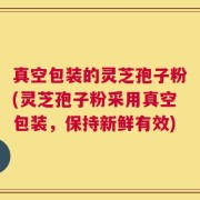 真空包装的灵芝孢子粉(灵芝孢子粉采用真空包装，保持新鲜有效)