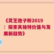 《灵芝孢子粉2019：探索其独特价值与发展新趋势》