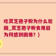 吃灵芝孢子粉为什么犯困_灵芝孢子粉食用后为何感到困倦？)