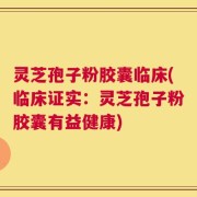 灵芝孢子粉胶囊临床(临床证实：灵芝孢子粉胶囊有益健康)