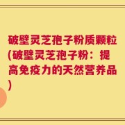 破壁灵芝孢子粉质颗粒(破壁灵芝孢子粉：提高免疫力的天然营养品)