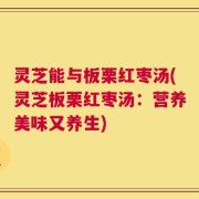 灵芝能与板栗红枣汤(灵芝板栗红枣汤：营养美味又养生)