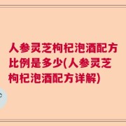 人参灵芝枸杞泡酒配方比例是多少(人参灵芝枸杞泡酒配方详解)