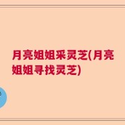 月亮姐姐采灵芝(月亮姐姐寻找灵芝)