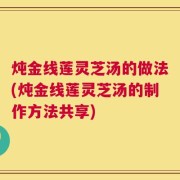 炖金线莲灵芝汤的做法(炖金线莲灵芝汤的制作方法共享)