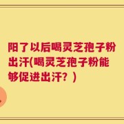 阳了以后喝灵芝孢子粉出汗(喝灵芝孢子粉能够促进出汗？)