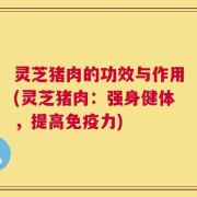 灵芝猪肉的功效与作用(灵芝猪肉：强身健体，提高免疫力)