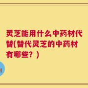 灵芝能用什么中药材代替(替代灵芝的中药材有哪些？)