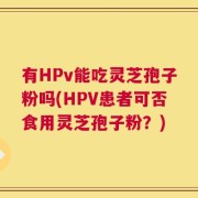 有HPv能吃灵芝孢子粉吗(HPV患者可否食用灵芝孢子粉？)