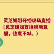 灵芝姐姐开播现场直播(灵芝姐姐首播现场直播，热度不减。)