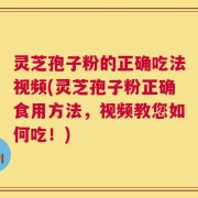 灵芝孢子粉的正确吃法视频(灵芝孢子粉正确食用方法，视频教您如何吃！)