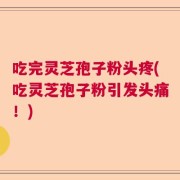 吃完灵芝孢子粉头疼(吃灵芝孢子粉引发头痛！)