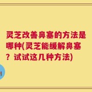 灵芝改善鼻塞的方法是哪种(灵芝能缓解鼻塞？试试这几种方法)