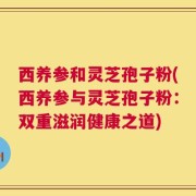 西养参和灵芝孢子粉(西养参与灵芝孢子粉：双重滋润健康之道)