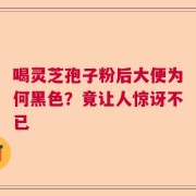 喝灵芝孢子粉后大便为何黑色？竟让人惊讶不已