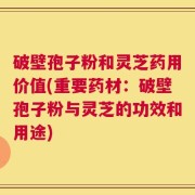 破壁孢子粉和灵芝药用价值(重要药材：破壁孢子粉与灵芝的功效和用途)