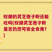 权健的灵芝孢子粉还能吃吗(权健灵芝孢子粉是否仍然可安全食用？)