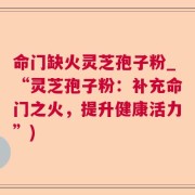 命门缺火灵芝孢子粉_“灵芝孢子粉：补充命门之火，提升健康活力”)