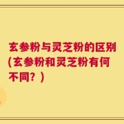 玄参粉与灵芝粉的区别(玄参粉和灵芝粉有何不同？)